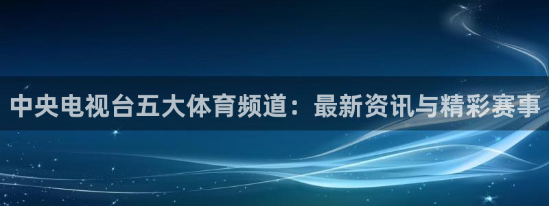 龙门直播app足球直播下载手机版：中央电视台五大体育频道：最新资讯与精彩赛事