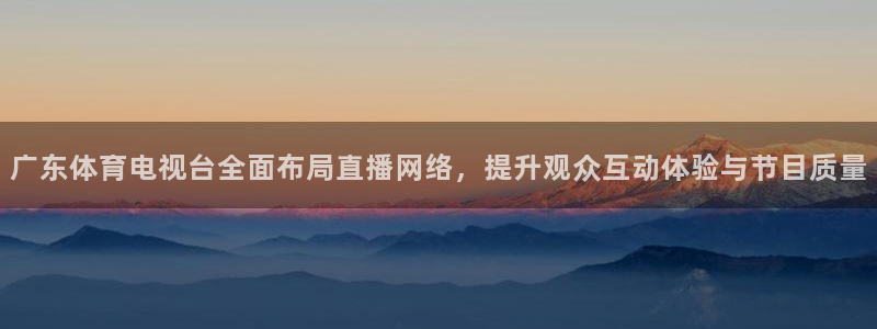 龙门镖局超清在线观看：广东体育电视台全面布局直播网络，提升观众互动体验与节目质量