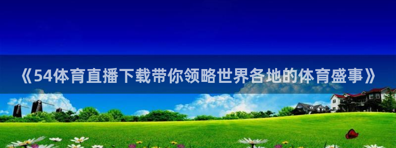 龙门直播app足球直播下载手机版：《54体育直播下载带你领略世界各地的体育盛事》