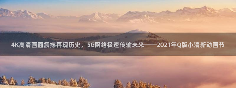龙门比赛直播：4K高清画面震撼再现历史，5G网络极速传输未来——2021年Q版小清新动画节