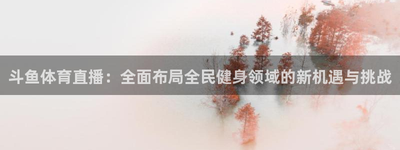 龙门比赛直播：斗鱼体育直播：全面布局全民健身领域的新机遇与挑战